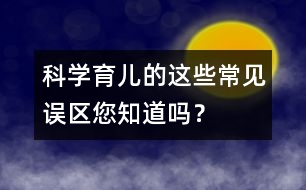 科學(xué)育兒的這些常見(jiàn)誤區(qū)您知道嗎？