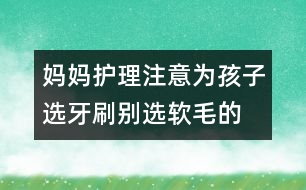 媽媽護理注意：為孩子選牙刷別選軟毛的