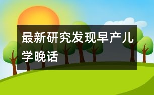 最新研究發(fā)現(xiàn)早產(chǎn)兒學(xué)晚話