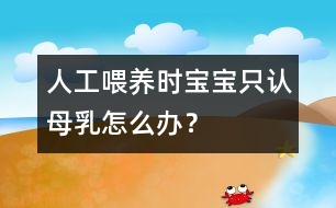 人工喂養(yǎng)時(shí)寶寶只認(rèn)母乳怎么辦？