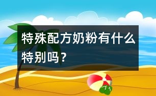 特殊配方奶粉有什么特別嗎？