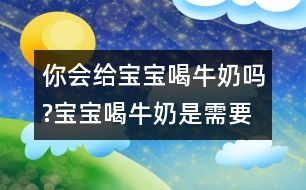 你會給寶寶喝牛奶嗎?寶寶喝牛奶是需要注意的事項