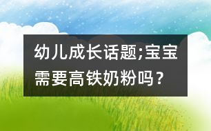 幼兒成長(zhǎng)話題;寶寶需要高鐵奶粉嗎？