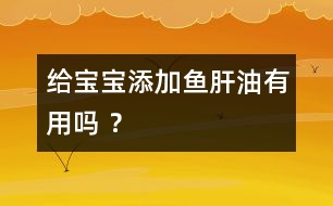 給寶寶添加魚肝油有用嗎 ？