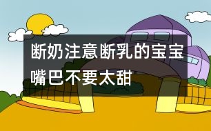 斷奶注意：斷乳的寶寶嘴巴不要太甜