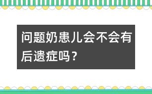 "問題奶"患兒會不會有后遺癥嗎？