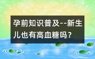 孕前知識(shí)普及--新生兒也有高血糖嗎？