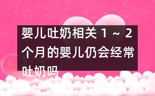 嬰兒吐奶相關：１～２個月的嬰兒仍會經(jīng)常吐奶嗎？