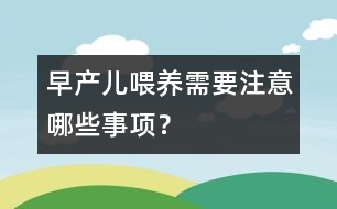 早產(chǎn)兒喂養(yǎng)需要注意哪些事項(xiàng)？