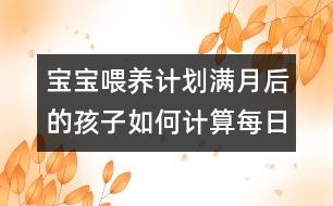 寶寶喂養(yǎng)計劃：滿月后的孩子如何計算每日牛奶攝入量？