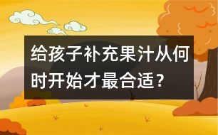 給孩子補充果汁從何時開始才最合適？