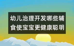 幼兒治理開(kāi)發(fā)：哪些輔食使寶寶更健康聰明？