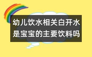 幼兒飲水相關：白開水是寶寶的主要飲料嗎？