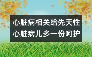 心臟病相關(guān)：給先天性心臟病兒多一份呵護(hù)