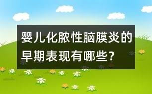 嬰兒化膿性腦膜炎的早期表現(xiàn)有哪些？