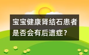 寶寶健康：腎結石患者是否會有后遺癥？