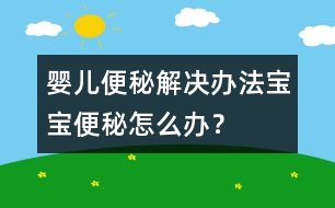 嬰兒便秘解決辦法寶寶便秘怎么辦？