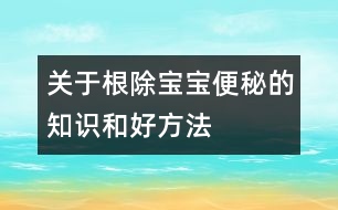 關(guān)于根除寶寶便秘的知識和好方法