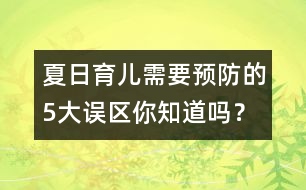 夏日育兒需要預(yù)防的5大誤區(qū)你知道嗎？