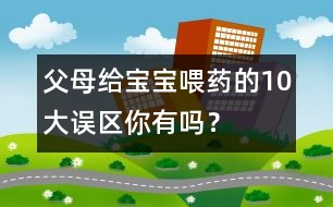 父母給寶寶喂藥的10大誤區(qū)你有嗎？