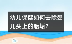 幼兒保?。喝绾稳コ龐雰侯^上的胎垢？