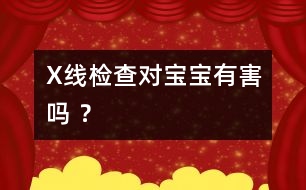 X線檢查對寶寶有害嗎 ？