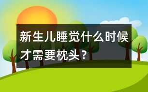 新生兒睡覺(jué)什么時(shí)候才需要枕頭？