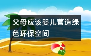 父母應(yīng)該嬰兒營(yíng)造綠色環(huán)?？臻g