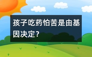 孩子吃藥怕苦是由基因決定？