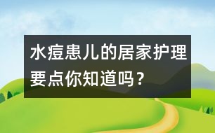 水痘患兒的居家護(hù)理要點(diǎn)你知道嗎？