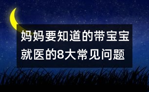 媽媽要知道的帶寶寶就醫(yī)的8大常見問題