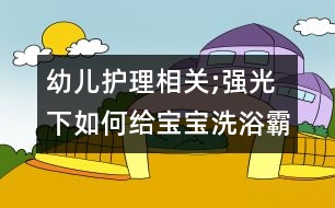 幼兒護理相關;強光下如何給寶寶洗浴霸澡