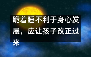 跪著睡不利于身心發(fā)展，應(yīng)讓孩子改正過來