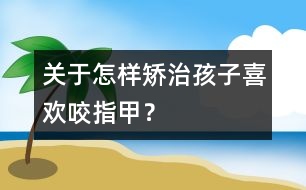 關(guān)于怎樣矯治孩子喜歡咬指甲？