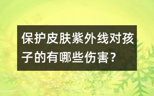 保護(hù)皮膚：紫外線對(duì)孩子的有哪些傷害？