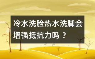 冷水洗臉熱水洗腳會(huì)增強(qiáng)抵抗力嗎 ？