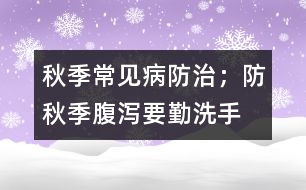 秋季常見病防治；防秋季腹瀉要勤洗手