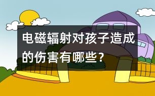 電磁輻射對孩子造成的傷害有哪些？