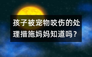 孩子被寵物咬傷的處理措施媽媽知道嗎？