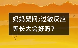 媽媽疑問;過敏反應(yīng)等長大會好嗎？