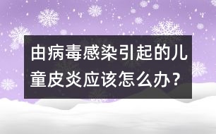 由病毒感染引起的兒童皮炎應該怎么辦？