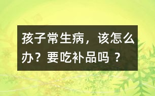 孩子常生病，該怎么辦？要吃補品嗎 ？