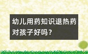 幼兒用藥知識：退熱藥對孩子好嗎？