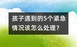 孩子遇到的5個(gè)緊急情況該怎么處理？