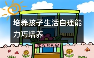 培養(yǎng)孩子生活自理能力巧培養(yǎng)