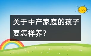 關(guān)于中產(chǎn)家庭的孩子要怎樣養(yǎng)？