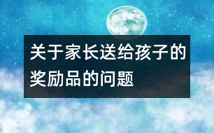 關(guān)于家長(zhǎng)送給孩子的獎(jiǎng)勵(lì)品的問題