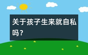 關于孩子生來就自私嗎？