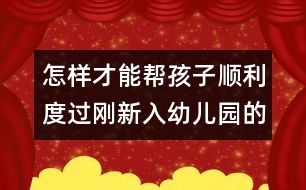 怎樣才能幫孩子順利度過(guò)剛新入幼兒園的幾天