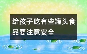 給孩子吃有些罐頭食品要注意安全